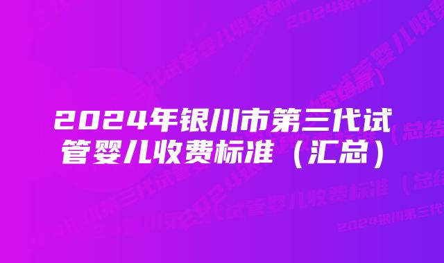 2024年银川市第三代试管婴儿收费标准（汇总）