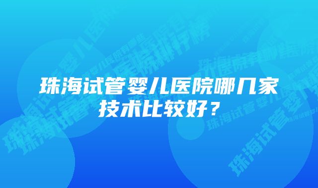 珠海试管婴儿医院哪几家技术比较好？