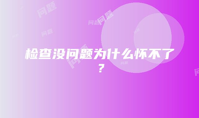 检查没问题为什么怀不了？