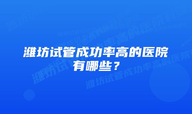 潍坊试管成功率高的医院有哪些？