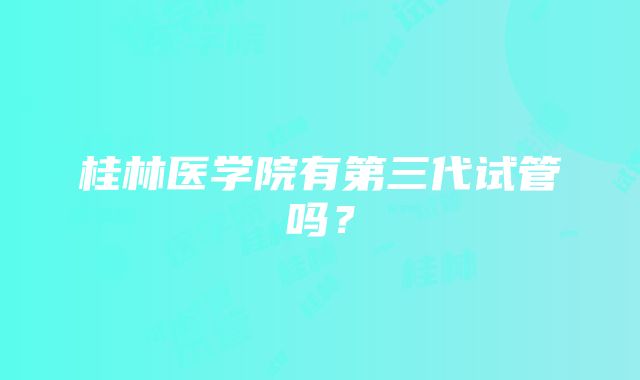 桂林医学院有第三代试管吗？