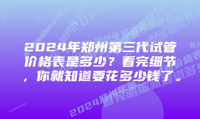 2024年郑州第三代试管价格表是多少？看完细节，你就知道要花多少钱了。