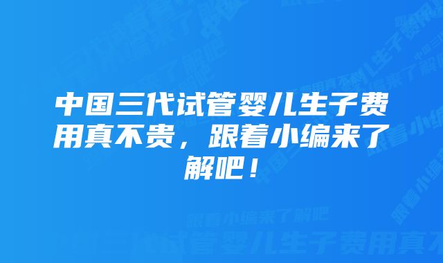 中国三代试管婴儿生子费用真不贵，跟着小编来了解吧！