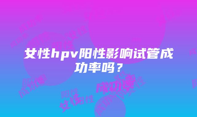 女性hpv阳性影响试管成功率吗？