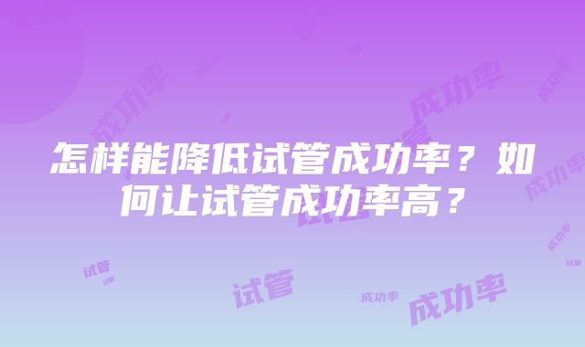 怎样能降低试管成功率？如何让试管成功率高？