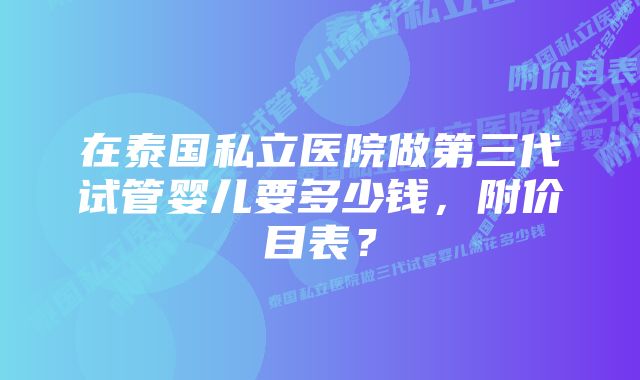 在泰国私立医院做第三代试管婴儿要多少钱，附价目表？