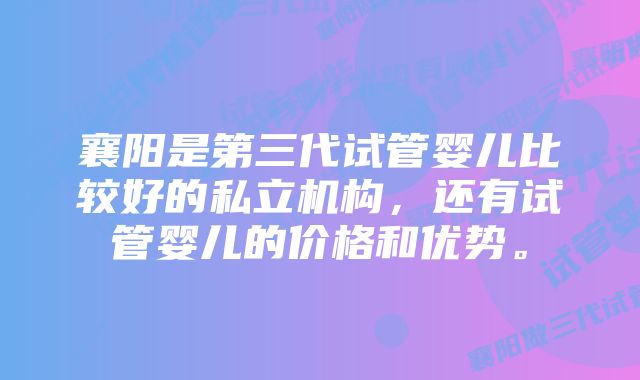 襄阳是第三代试管婴儿比较好的私立机构，还有试管婴儿的价格和优势。