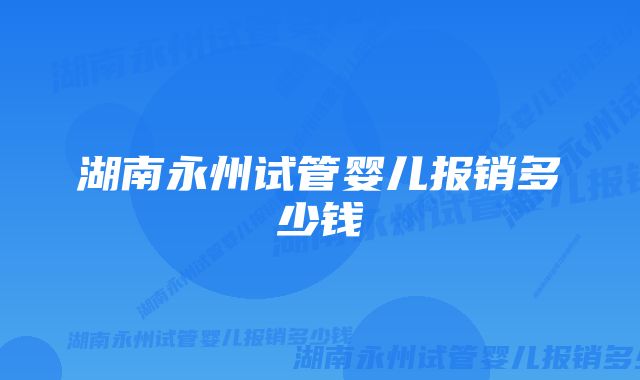 湖南永州试管婴儿报销多少钱