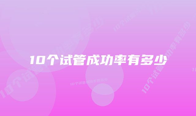 10个试管成功率有多少