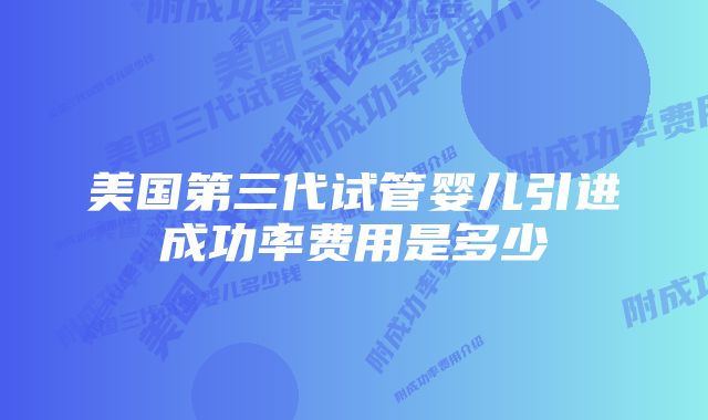 美国第三代试管婴儿引进成功率费用是多少