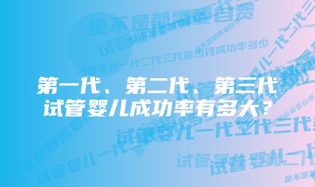 第一代、第二代、第三代试管婴儿成功率有多大？