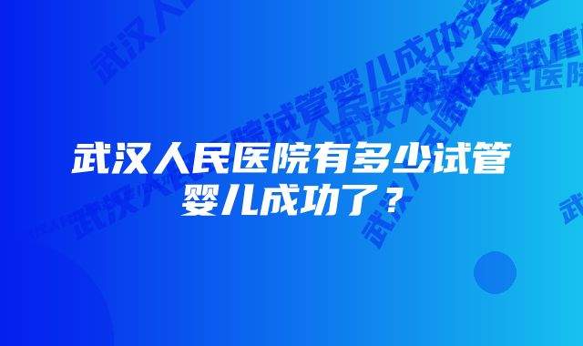 武汉人民医院有多少试管婴儿成功了？