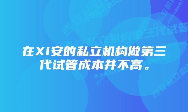 在Xi安的私立机构做第三代试管成本并不高。