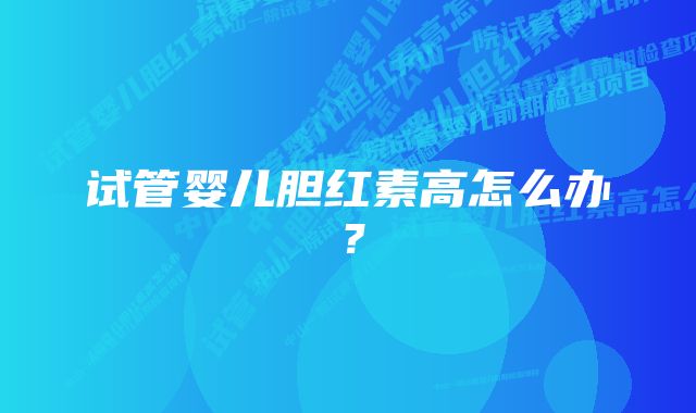 试管婴儿胆红素高怎么办？