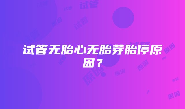 试管无胎心无胎芽胎停原因？