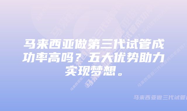 马来西亚做第三代试管成功率高吗？五大优势助力实现梦想。