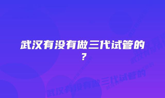 武汉有没有做三代试管的？