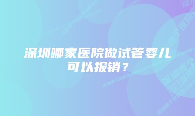 深圳哪家医院做试管婴儿可以报销？