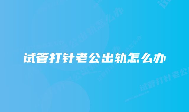 试管打针老公出轨怎么办