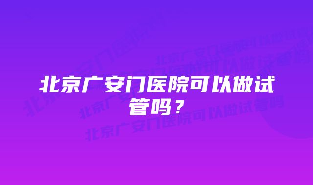 北京广安门医院可以做试管吗？