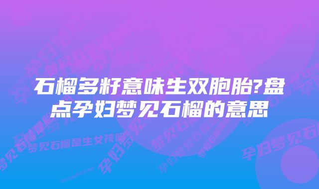 石榴多籽意味生双胞胎?盘点孕妇梦见石榴的意思