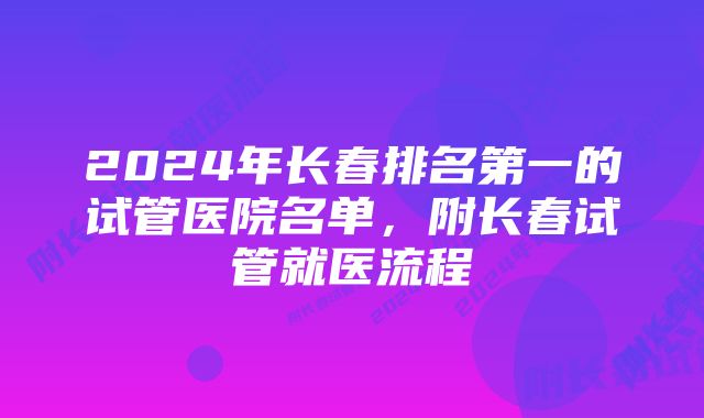 2024年长春排名第一的试管医院名单，附长春试管就医流程