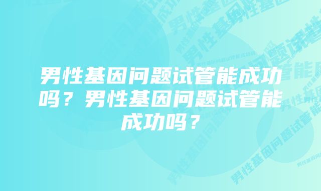 男性基因问题试管能成功吗？男性基因问题试管能成功吗？