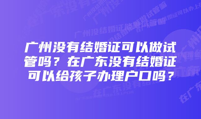 广州没有结婚证可以做试管吗？在广东没有结婚证可以给孩子办理户口吗？