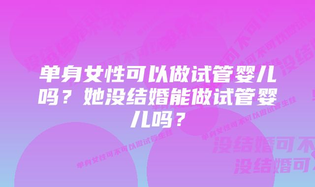 单身女性可以做试管婴儿吗？她没结婚能做试管婴儿吗？