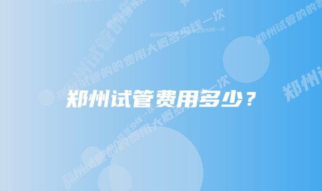 郑州试管费用多少？