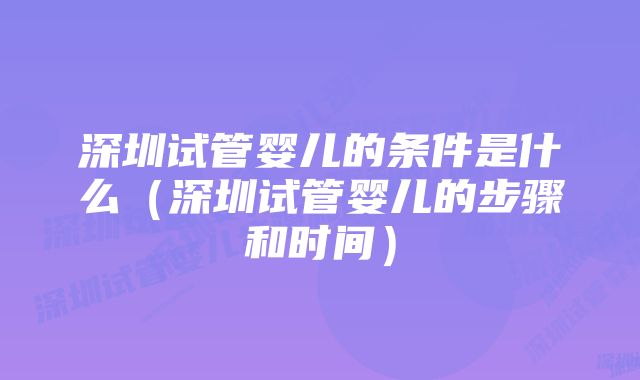 深圳试管婴儿的条件是什么（深圳试管婴儿的步骤和时间）