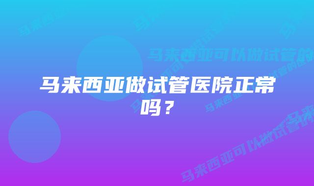 马来西亚做试管医院正常吗？