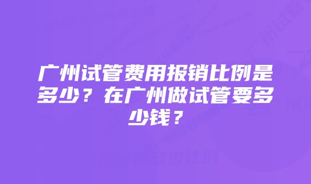 广州试管费用报销比例是多少？在广州做试管要多少钱？