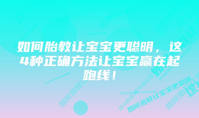 如何胎教让宝宝更聪明，这4种正确方法让宝宝赢在起跑线！