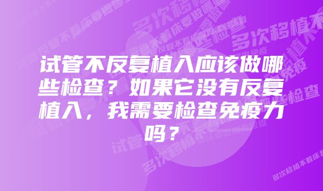 试管不反复植入应该做哪些检查？如果它没有反复植入，我需要检查免疫力吗？