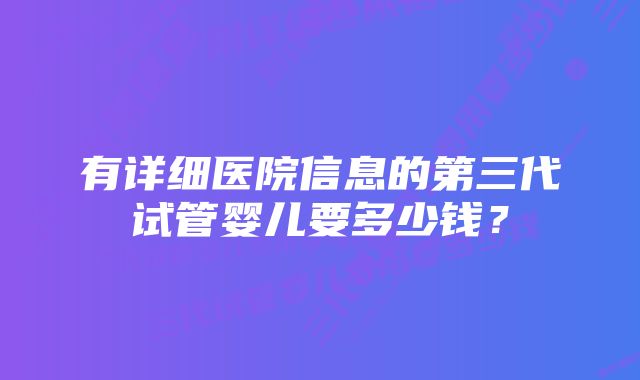 有详细医院信息的第三代试管婴儿要多少钱？