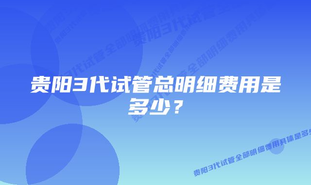 贵阳3代试管总明细费用是多少？