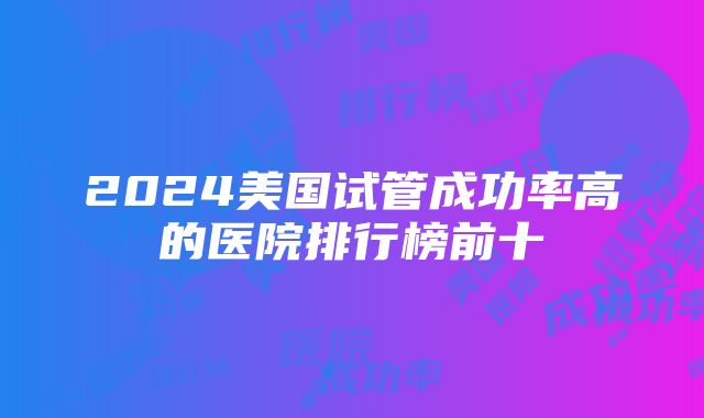 2024美国试管成功率高的医院排行榜前十