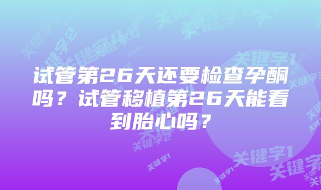 试管第26天还要检查孕酮吗？试管移植第26天能看到胎心吗？