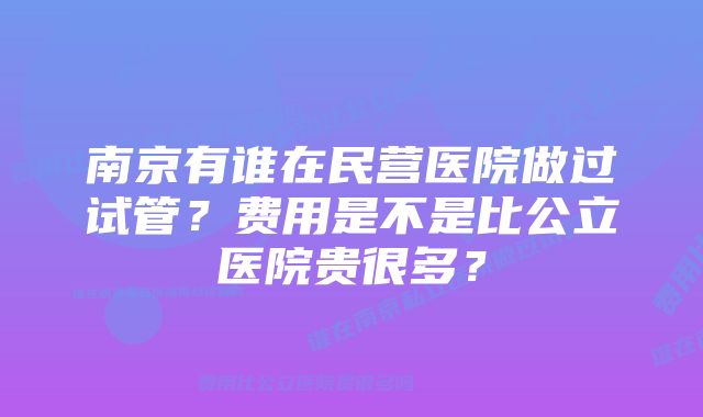 南京有谁在民营医院做过试管？费用是不是比公立医院贵很多？