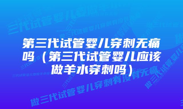 第三代试管婴儿穿刺无痛吗（第三代试管婴儿应该做羊水穿刺吗）