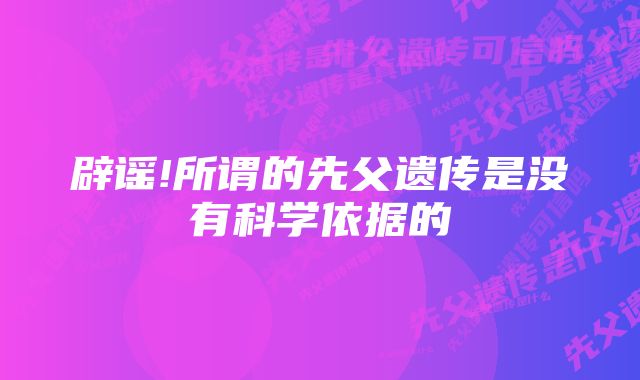 辟谣!所谓的先父遗传是没有科学依据的