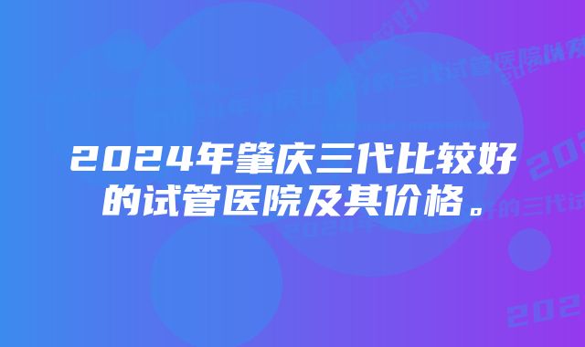 2024年肇庆三代比较好的试管医院及其价格。