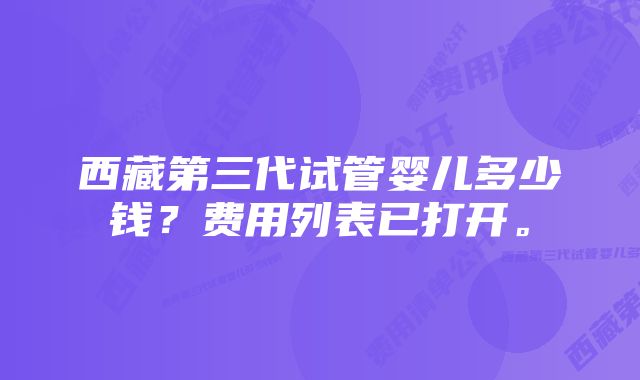 西藏第三代试管婴儿多少钱？费用列表已打开。