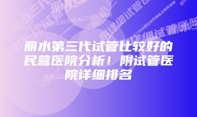 丽水第三代试管比较好的民营医院分析！附试管医院详细排名