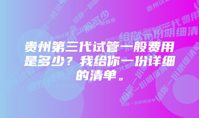 贵州第三代试管一般费用是多少？我给你一份详细的清单。