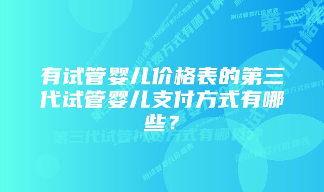 有试管婴儿价格表的第三代试管婴儿支付方式有哪些？