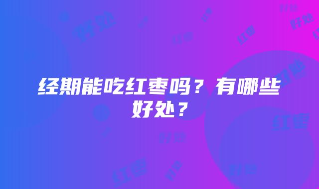 经期能吃红枣吗？有哪些好处？