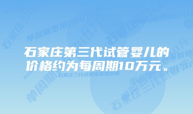 石家庄第三代试管婴儿的价格约为每周期10万元。