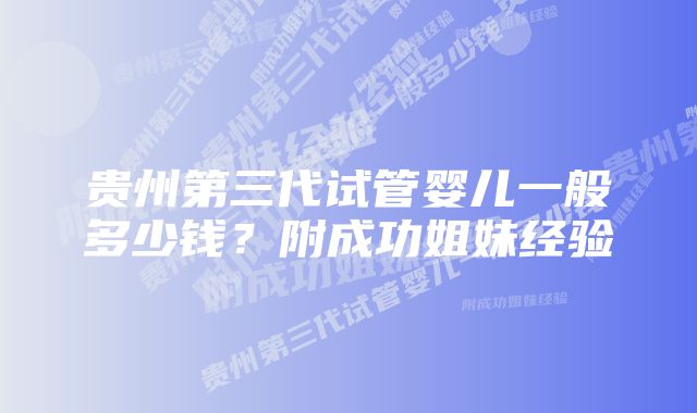 贵州第三代试管婴儿一般多少钱？附成功姐妹经验